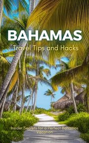 Bahamas travel tips and hacks: insider secrets for a perfect bahamas vacation : Insider Secrets for a Perfect Bahamas Vacation cover image