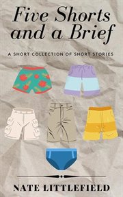 Five shorts and a brief: a short collection of short stories : A Short Collection of Short Stories cover image