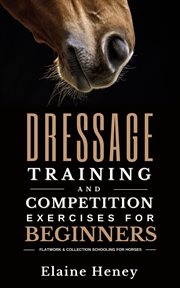 Dressage Training and Competition Exercises for Beginners : Flatwork & Collection Schooling for Horse cover image