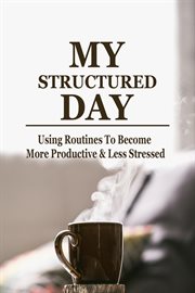 My structured day - using routines to become more productive & less stressed : Using Routines to Become More Productive & Less Stressed cover image