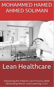 Lean Healthcare : Enhancing the Patient Care Process while Eliminating Waste and Lowering Costs cover image