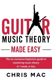 Guitar music theory made easy: the no-nonsense beginners guide to mastering music theory in 1 wee : The No cover image