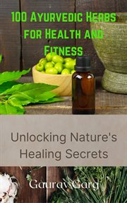 100 Ayurvedic herbs for health and fitness : unlocking nature's healing secrets cover image