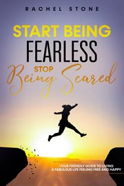 Start Being Fearless… Stop Being Scared - The Ultimate Guide to Finding Your Purpose and Changing : your friendly guide to living a fabulous life feeling free and happy cover image
