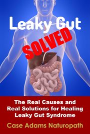 Leaky Gut Solved : The Real Causes and Real Solutions for Healing Leaky Gut Syndrome cover image