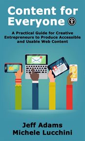 Content for everyone: a practical guide for creative entrepreneurs to produce accessible and usab : A Practical Guide for Creative Entrepreneurs to Produce Accessible and Usab cover image