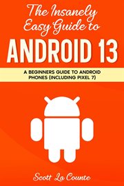 The insanely easy guide to android 13: a beginners guide to android phones (including pixel 7) : A Beginners Guide to android Phones (Including Pixel 7) cover image