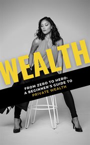 Wealth: from zero to hero: a beginner's guide to private wealth : From Zero to Hero cover image