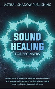 Sound Healing for Beginners : Hidden Truths of Vibrational Medicine & How to Elevate Your Energy, Bod cover image