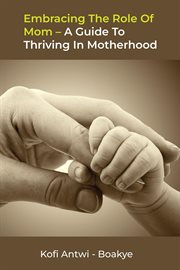 Embracing the Role of Mom: A Guide to Thriving in Motherhood : A Guide to Thriving in Motherhood cover image