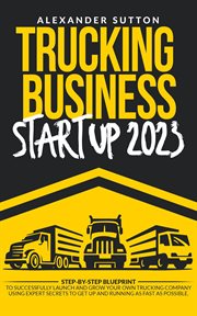 Trucking Business Startup 2023 : Step-by-Step Blueprint to Successfully Launch and Grow Your Own T cover image