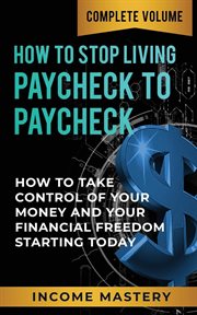 How to stop living paycheck to paycheck : how to take control of your money and your financial freedom starting today : complete volume cover image