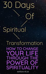 30 Days of Spiritual Transformation: How to Change Your Life Through the Power of Spirituality : how to change your life through the power of spirituality cover image
