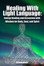 Healing with light language - energy healing and ascension with wisdom for body, soul, and spirit : Energy Healing and Ascension With Wisdom for Body, Soul, and Spirit cover image