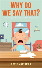 Why Do We Say That? 101 Idioms, Phrases, Sayings & Facts! A Brief History on Colloquial Expressio cover image