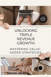 Unlocking Triple Revenue Growth : Mastering Value. Added Strategies cover image