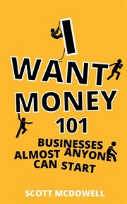 I Want Money : 101 Businesses Almost Anyone Can Start cover image