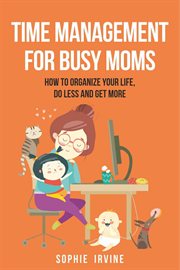 Time Management for Busy Moms : How to Organize Your Life, Do Less and Get More cover image