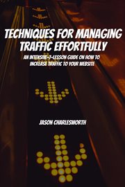 Techniques for Managing Traffic Effortfully! An Intensive-7-Lesson Guide on How to Increase Traff : an intensive-7-lesson guide on how to increase traffic to your website cover image