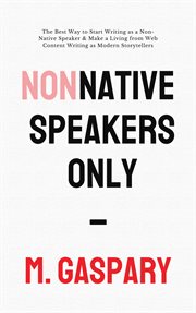 Non-Native Speakers Only : The Best Way to Start Writing as a Non-Native Speaker & Make a Living from cover image
