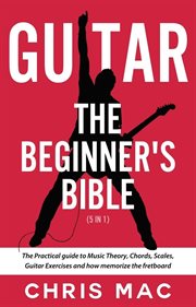 Guitar – the beginners bible (5 in 1): the practical guide to music theory, chords, scales, guita : The Practical Guide to Music Theory, Chords, Scales, Guita cover image
