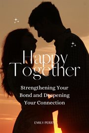 Happy together: strengthening your bond and deepening your connection : Strengthening Your Bond and Deepening Your Connection cover image