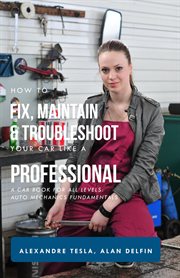 How to fix, maintain & troubleshoot your car like a professional: a car book for all levels: auto : A Car Book for All Levels cover image