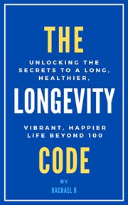 The Longevity Code : Unlocking the Secrets to a Long, Healthier, Vibrant, Happier Life Beyond 100 cover image