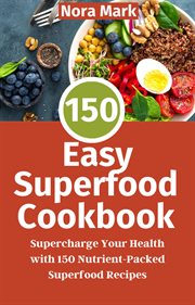 150 Easy Superfood Cookbook: Supercharge Your Health With 150 Nutrient-Packed Superfood Recipes : supercharge your health with 150 nutrient-packed superfood recipes cover image