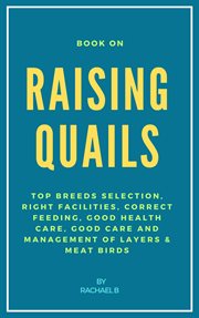 Book on Raising Quails : Top Breeds Selection, Right Facilities, Correct Feeding, Good Health Care, G cover image