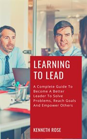 Learning to Lead : A Complete Guide to Become a Better Leader to Solve Problems, Reach Goals and Emp cover image