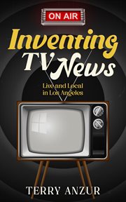 Inventing tv news. live and local in los angeles cover image