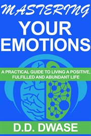 Mastering Your Emotions : A Practical Guide to Living a Positive, Fulfilled and Abundant Life. Mastering cover image