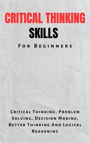 Critical Thinking Skills for Beginners : The Complete Guide to Critical Thinking, Problem Solving, De cover image