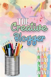 The creative blogger: write what you want : Write What You Want cover image