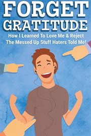 Forget Gratitude : How I Learned to Love Me & Reject the Messed Up Stuff Haters Told Me cover image
