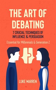The Art of Debating : 7 Crucial Techniques of Influence & Persuasion. Essential for Millennials an cover image