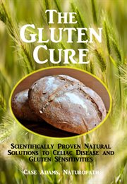 The Gluten Cure : Scientifically Proven Natural Solutions to Celiac Disease and Gluten Sensitivities cover image