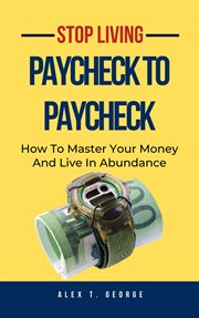 Stop Living Paycheck to Paycheck : How to Master Your Money and Live In Abundance cover image