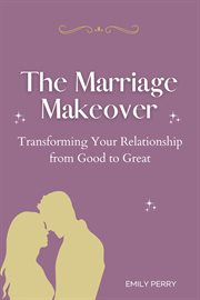 The marriage makeover: transforming your relationship from good to great : Transforming Your Relationship From Good to Great cover image