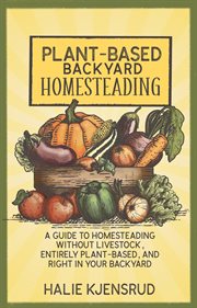 Plant-based backyard homesteading: a guide to homesteading without livestock, entirely plant-base : Based Backyard Homesteading cover image