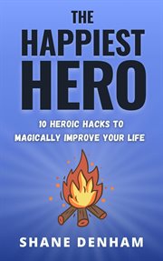 The Happiest Hero: 10 Heroic Hacks to Magically Improve Your Life : 10 Heroic Hacks to Magically Improve Your Life cover image