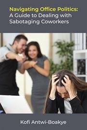 Navigating Office Politics : A Guide to Dealing With Sabotaging Coworkers cover image