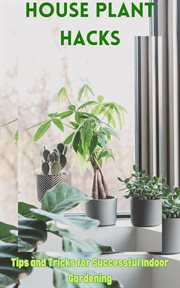 House Plant Hacks : Tips and Tricks for Successful Indoor Gardening cover image