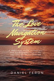 The Love Navigation System : A Practical Guide to Finding and Maintaining Fulfilling and Lasting Rela cover image