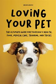 Loving your pet : the ultimate guide for your dog's health, food, medical care, training, and tricks cover image