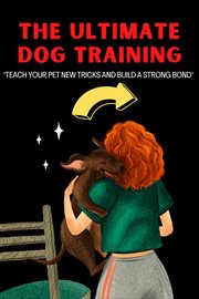 The ultimate dog training: "teach your pet new tricks and build a strong bond" : "Teach Your Pet New Tricks and Build a Strong Bond" cover image