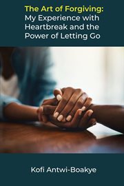 The art of forgiving: my experience with heartbreak and the power of letting go : My Experience With Heartbreak and the Power of Letting Go cover image
