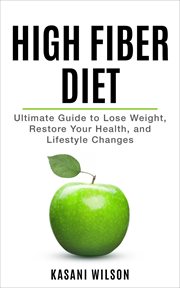 High Fiber Diet : Ultimate Guide to Lose Weight, Restore Your Health, and Lifestyle Changes cover image