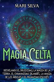 Magia celta : Desvelando el druidismo, la magia de la tierra, el chamanismo irlandés, la magia de cover image